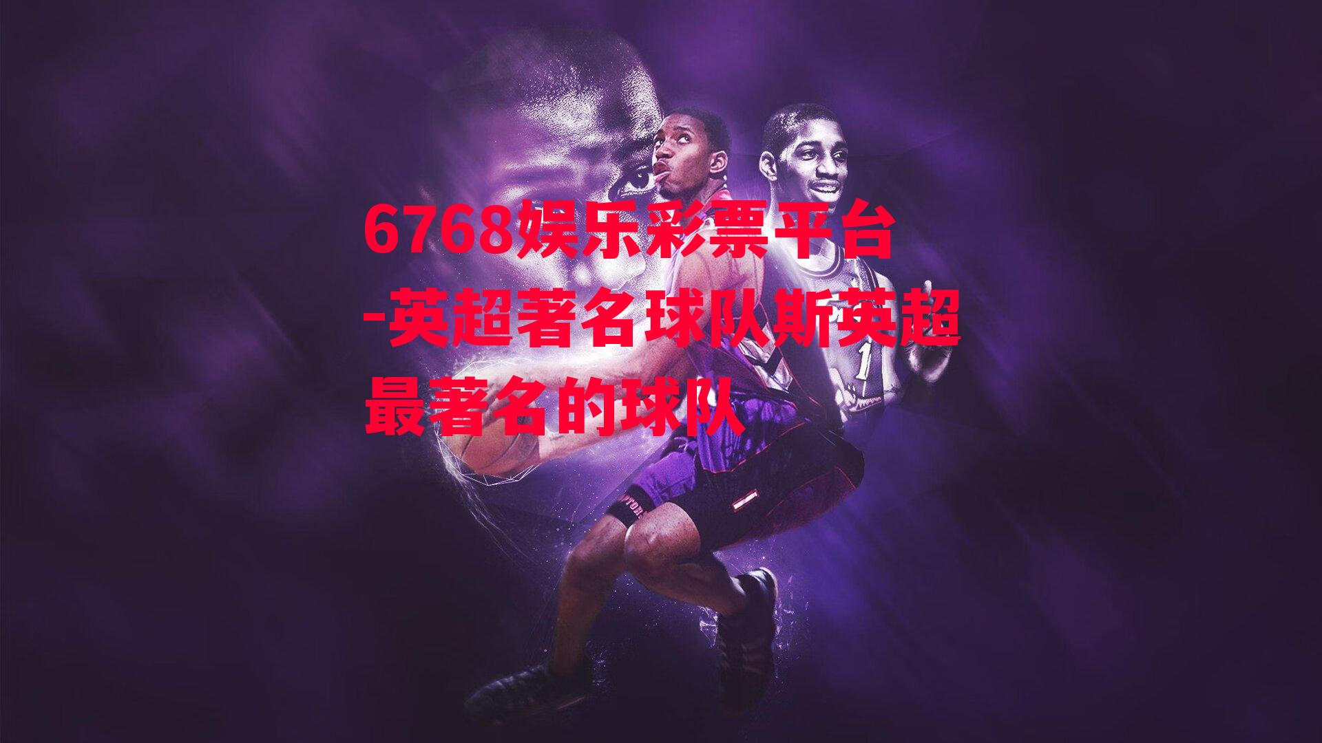 6768娱乐彩票平台-英超著名球队斯英超最著名的球队